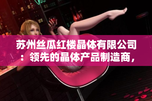 苏州丝瓜红楼晶体有限公司：领先的晶体产品制造商，专注于创新技术与高质量产品的研发与生产