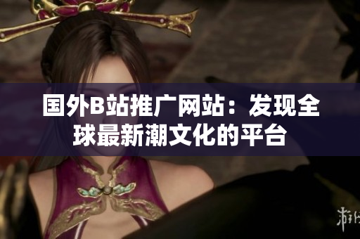 国外B站推广网站：发现全球最新潮文化的平台