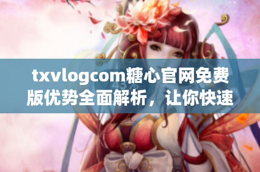 txvlogcom糖心官网免费版优势全面解析，让你快速get到最新最热资讯