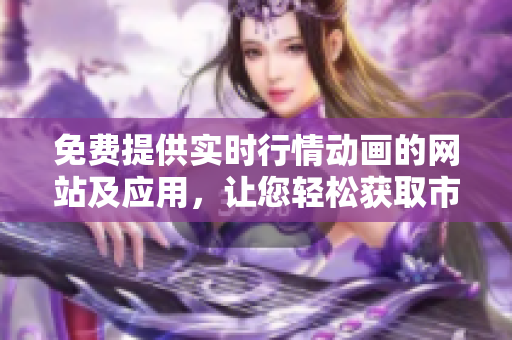 免费提供实时行情动画的网站及应用，让您轻松获取市场行情