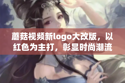 蘑菇视频新logo大改版，以红色为主打，彰显时尚潮流力量