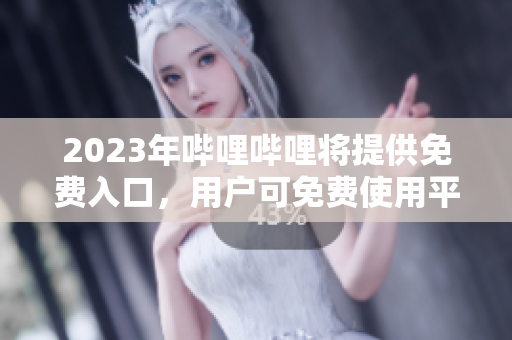 2023年哔哩哔哩将提供免费入口，用户可免费使用平台服务