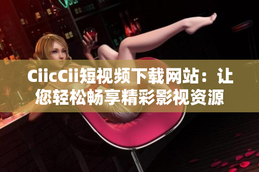 CiicCii短视频下载网站：让您轻松畅享精彩影视资源