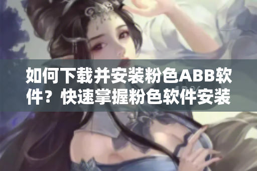 如何下载并安装粉色ABB软件？快速掌握粉色软件安装方法