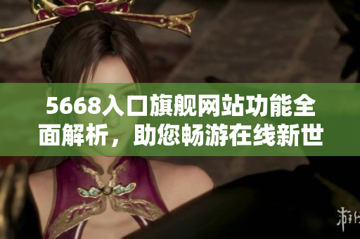 5668入口旗舰网站功能全面解析，助您畅游在线新世界
