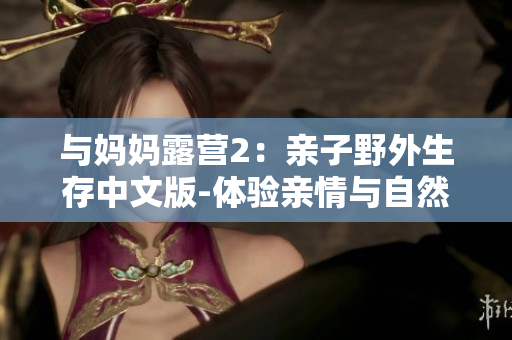 与妈妈露营2：亲子野外生存中文版-体验亲情与自然和谐共生的全新冒险