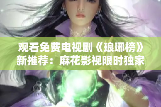 观看免费电视剧《琅琊榜》新推荐：麻花影视限时独家播放，精彩剧情尽收眼底