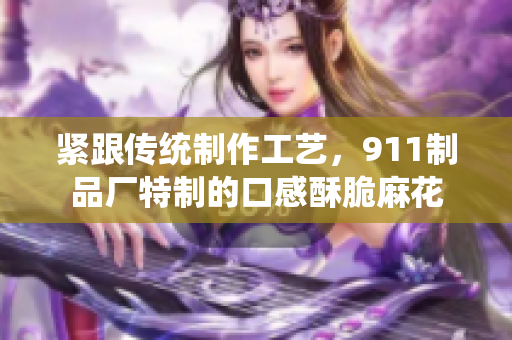 紧跟传统制作工艺，911制品厂特制的口感酥脆麻花