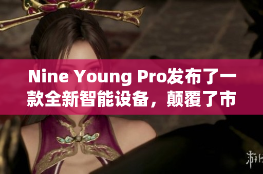 Nine Young Pro发布了一款全新智能设备，颠覆了市场格局