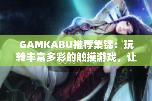 GAMKABU推荐集锦：玩转丰富多彩的触摸游戏，让你畅享游戏乐趣