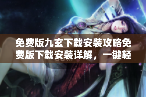 免费版九玄下载安装攻略免费版下载安装详解，一键轻松体验技能纵横江湖