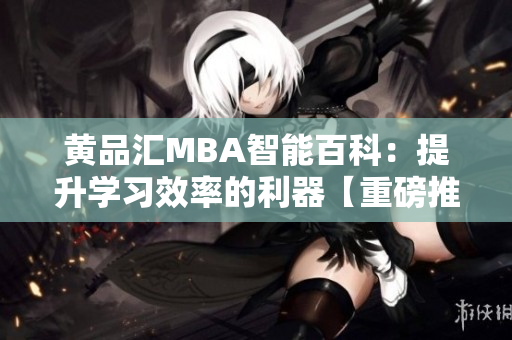 黄品汇MBA智能百科：提升学习效率的利器【重磅推荐】