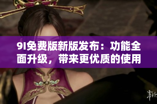 9I免费版新版发布：功能全面升级，带来更优质的使用体验