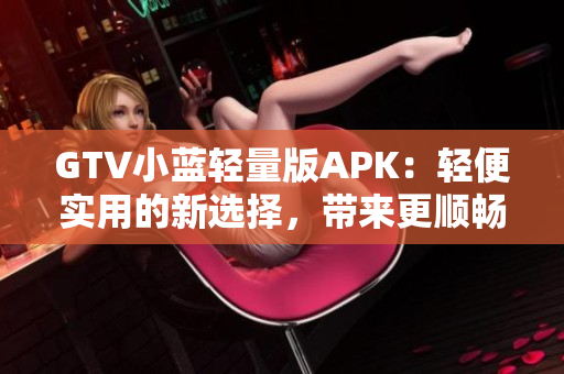 GTV小蓝轻量版APK：轻便实用的新选择，带来更顺畅的使用体验