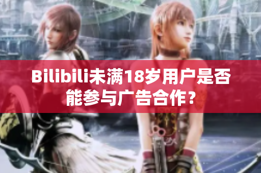 Bilibili未满18岁用户是否能参与广告合作？