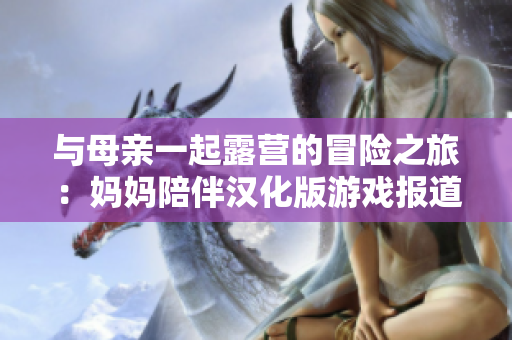 与母亲一起露营的冒险之旅：妈妈陪伴汉化版游戏报道