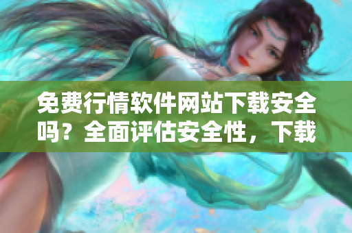 免费行情软件网站下载安全吗？全面评估安全性，下载官方渠道更可靠