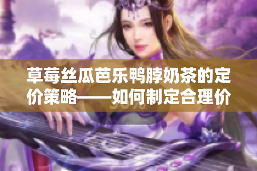 草莓丝瓜芭乐鸭脖奶茶的定价策略——如何制定合理价格与市场竞争？
