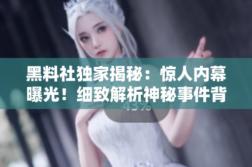黑料社独家揭秘：惊人内幕曝光！细致解析神秘事件背后真相，绝非常规新闻！