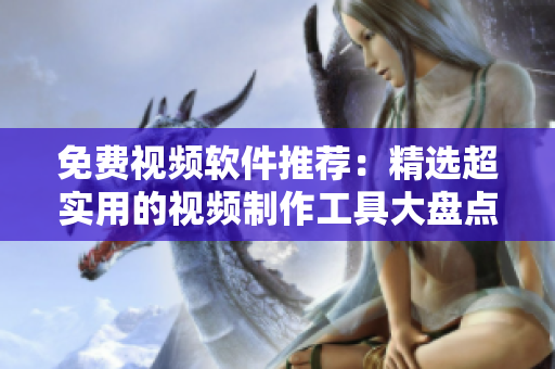 免费视频软件推荐：精选超实用的视频制作工具大盘点