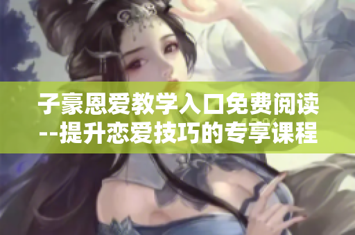 子豪恩爱教学入口免费阅读--提升恋爱技巧的专享课程