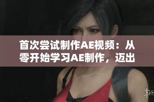 首次尝试制作AE视频：从零开始学习AE制作，迈出视频剪辑新领域