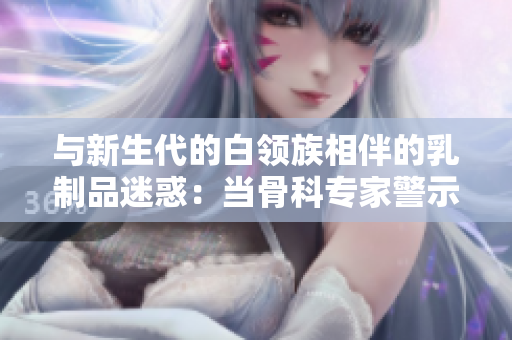 与新生代的白领族相伴的乳制品迷惑：当骨科专家警示奶制品成瘾
