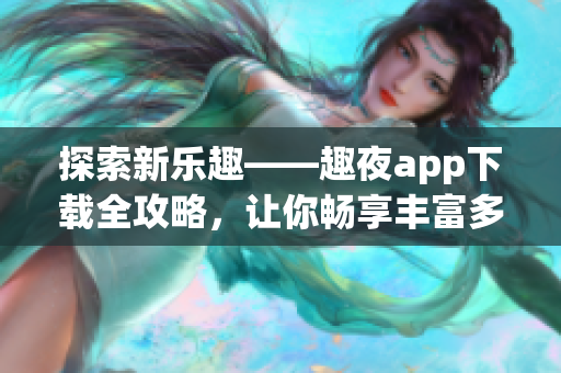 探索新乐趣——趣夜app下载全攻略，让你畅享丰富多彩的夜生活【详细指南】