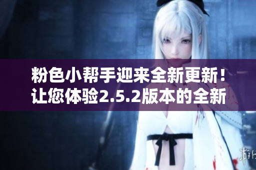 粉色小帮手迎来全新更新！让您体验2.5.2版本的全新功能