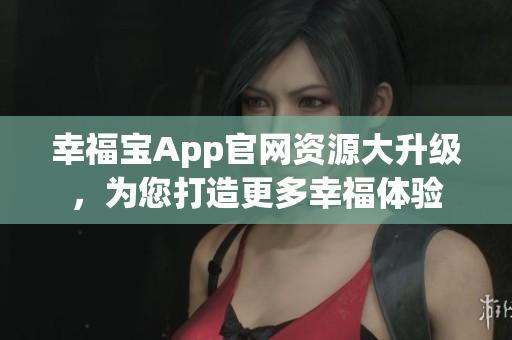 幸福宝App官网资源大升级，为您打造更多幸福体验