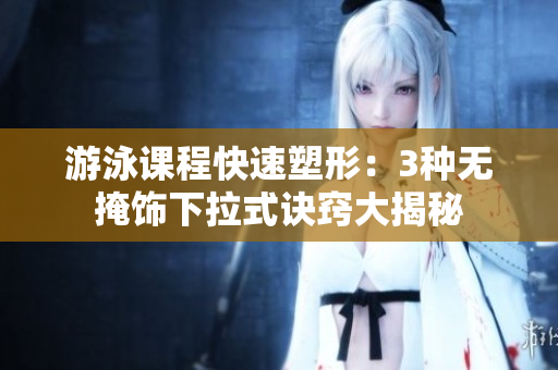 游泳课程快速塑形：3种无掩饰下拉式诀窍大揭秘