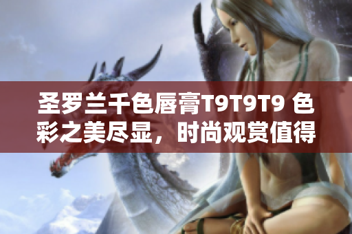 圣罗兰千色唇膏T9T9T9 色彩之美尽显，时尚观赏值得期待