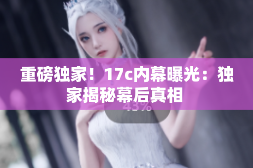 重磅独家！17c内幕曝光：独家揭秘幕后真相 
