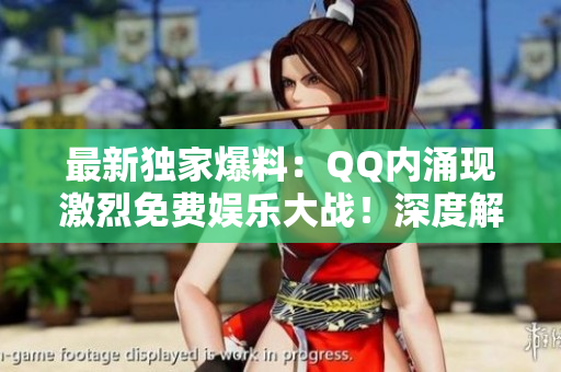 最新独家爆料：QQ内涌现激烈免费娱乐大战！深度解读热议事件