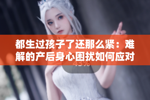 都生过孩子了还那么紧：难解的产后身心困扰如何应对