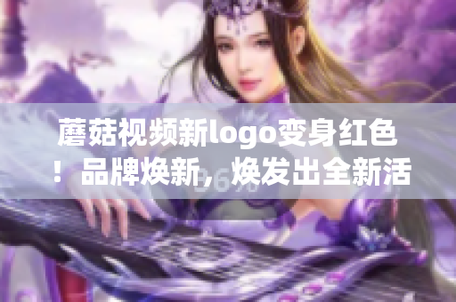 蘑菇视频新logo变身红色！品牌焕新，焕发出全新活力