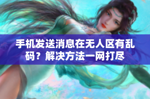 手机发送消息在无人区有乱码？解决方法一网打尽