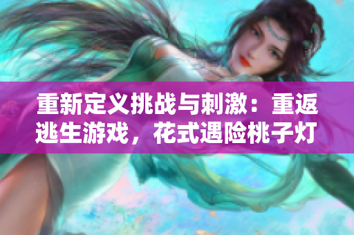 重新定义挑战与刺激：重返逃生游戏，花式遇险桃子灯大冒险