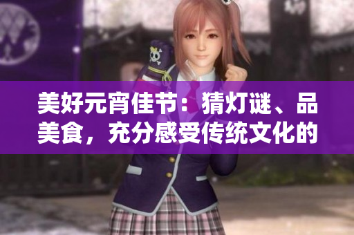 美好元宵佳节：猜灯谜、品美食，充分感受传统文化的魅力