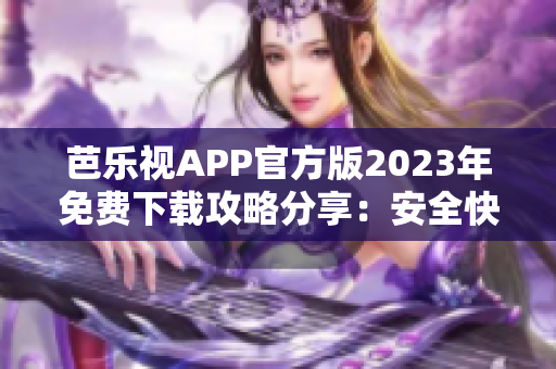 芭乐视APP官方版2023年免费下载攻略分享：安全快速获取最新版本！