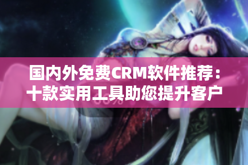 国内外免费CRM软件推荐：十款实用工具助您提升客户关系管理水平