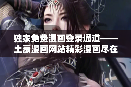 独家免费漫画登录通道——土豪漫画网站精彩漫画尽在其中