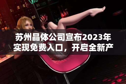 苏州晶体公司宣布2023年实现免费入口，开启全新产业发展格局