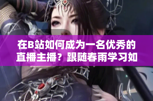 在B站如何成为一名优秀的直播主播？跟随春雨学习如何在B站进行直播！