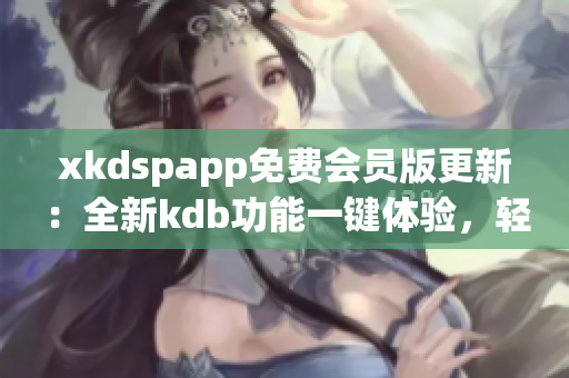 xkdspapp免费会员版更新：全新kdb功能一键体验，轻松解锁高级特权及独家资源