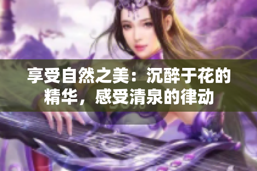 享受自然之美：沉醉于花的精华，感受清泉的律动