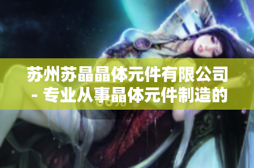 苏州苏晶晶体元件有限公司 - 专业从事晶体元件制造的领先企业
