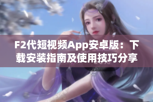 F2代短视频App安卓版：下载安装指南及使用技巧分享