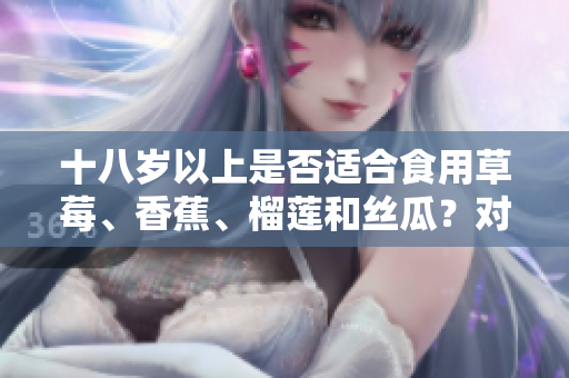 十八岁以上是否适合食用草莓、香蕉、榴莲和丝瓜？对年轻人的饮食建议