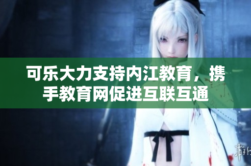 可乐大力支持内江教育，携手教育网促进互联互通